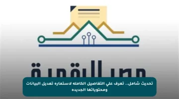 تحديث شامل.. تعرف على التفاصيل الكاملة لاستمارة تعديل البيانات ومحتوياتها الجديدة